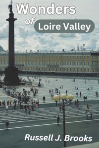 Wonders of Loire Valley: "The Revised Guide to Premier Attractions with images, Historic Locations, Things to Do, Itineraries, Accommodation, Gastronomy, and Hidden Gems."