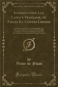 Introduction ï¿½ La Langue Franï¿½aise, Ou Fables Et Contes Choisis: Anecdotes Instructives, Faits Mï¿½morables, Etc., Avec Un Dictionnaire de Tous Les Mots Traduits En Anglais, ï¿½ l'Usage de la Jeunesse, Et de Ceux Qui Commencent ï¿½ Apprendre La
