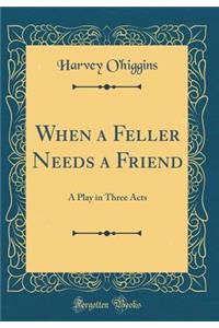 When a Feller Needs a Friend: A Play in Three Acts (Classic Reprint): A Play in Three Acts (Classic Reprint)