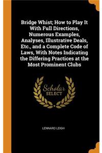 Bridge Whist; How to Play It with Full Directions, Numerous Examples, Analyses, Illustrative Deals, Etc., and a Complete Code of Laws, with Notes Indicating the Differing Practices at the Most Prominent Clubs