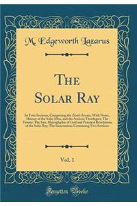 The Solar Ray, Vol. 1: In Four Sections, Comprising the Zend-Avesta, with Notes, History of the Solar Men, and the Ancient Theologies; The Trinity; The Sun, Hieroglyphic of God and Practical Revelations of the Solar Ray; The Incarnation; Containing