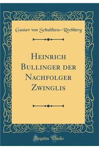 Heinrich Bullinger der Nachfolger Zwinglis (Classic Reprint)