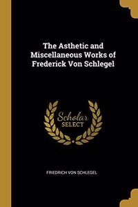 Asthetic and Miscellaneous Works of Frederick Von Schlegel