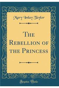 The Rebellion of the Princess (Classic Reprint)