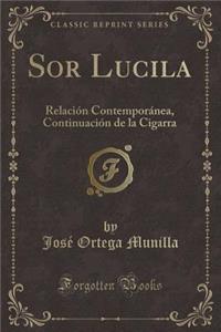 Sor Lucila: Relaciï¿½n Contemporï¿½nea, Continuaciï¿½n de la Cigarra (Classic Reprint)