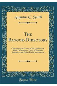 The Bangor-Directory: Containing the Names of the Inhabitants, Their Occupations, Places of Business, Residence, and Other Useful Information (Classic Reprint)