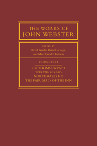 Works of John Webster: Volume 4, Sir Thomas Wyatt, Westward Ho, Northward Ho, the Fair Maid of the Inn: Sir Thomas Wyatt, Westward Ho, Northward Ho, the Fair Maid of the Inn
