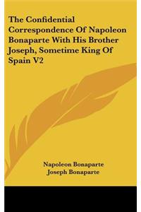 Confidential Correspondence Of Napoleon Bonaparte With His Brother Joseph, Sometime King Of Spain V2