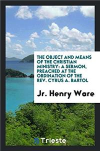 The Object and Means of the Christian Ministry: A Sermon, Preached at the Ordination of the Rev. Cyrus A. Bartol