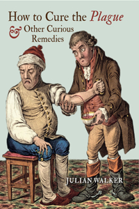 How to Cure the Plague & Other Curious Remedies: And Other Curious Remedies