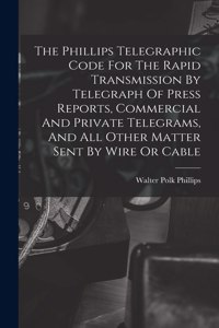 Phillips Telegraphic Code For The Rapid Transmission By Telegraph Of Press Reports, Commercial And Private Telegrams, And All Other Matter Sent By Wire Or Cable