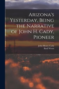 Arizona's Yesterday, Being the Narrative of John H. Cady, Pioneer