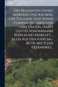 Des Bekannten Diebes, Mörders Und Räubers, Lips Tullians, Und Seiner Complicen Leben Und Uebelthaten, Dabey Gottes Sonderbahre Schickung Erhellet ... Alles Aus Den Iudicial-actis Mit Fleiß Extrahiret...