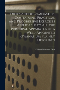 Dick's art of Gymnastics, Containing Practical and Progressive Exercises Applicable to all the Principal Apparatus of a Well-appointed Gymnasium Plainly Described