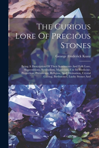 Curious Lore Of Precious Stones: Being A Description Of Their Sentiments And Folk Lore, Superstitions, Symbolism, Mysticism, Use In Medicine, Protection, Prevention, Religion, And D