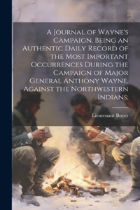 Journal of Wayne's Campaign. Being an Authentic Daily Record of the Most Important Occurrences During the Campaign of Major General Anthony Wayne, Against the Northwestern Indians;