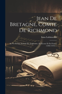 Jean De Bretagne, Comte De Richmond: Sa Vie Et Son Activité En Angleterre, En Écosse Et En France (1266-1334)....