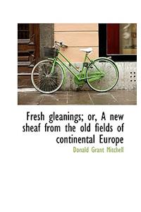 Fresh Gleanings; Or, a New Sheaf from the Old Fields of Continental Europe