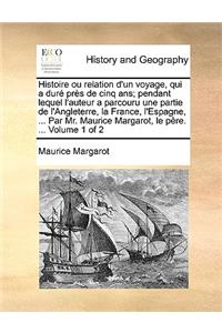 Histoire Ou Relation D'Un Voyage, Qui a Dure Pres de Cinq ANS; Pendant Lequel L'Auteur a Parcouru Une Partie de L'Angleterre, La France, L'Espagne, ... Par Mr. Maurice Margarot, Le Pere. ... Volume 1 of 2