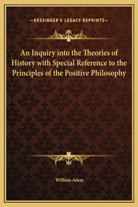 An Inquiry into the Theories of History with Special Reference to the Principles of the Positive Philosophy
