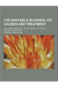 The Irritable Bladder, Its Causes and Treatment; Including a Practical View of Urinary Pathology, Deposits, and Calculi