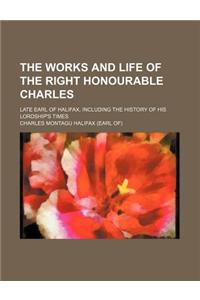 The Works and Life of the Right Honourable Charles; Late Earl of Halifax, Including the History of His Lordship's Times