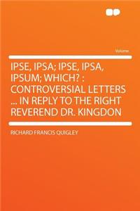 Ipse, Ipsa; Ipse, Ipsa, Ipsum; Which?: Controversial Letters ... in Reply to the Right Reverend Dr. Kingdon