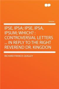 Ipse, Ipsa; Ipse, Ipsa, Ipsum; Which?: Controversial Letters ... in Reply to the Right Reverend Dr. Kingdon