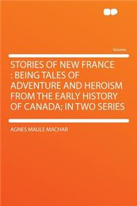 Stories of New France: Being Tales of Adventure and Heroism from the Early History of Canada; In Two Series