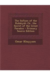 The Sufism of the Rubaiyat; Or, the Secret of the Great Paradox