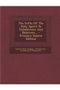The Gifts of the Holy Spirit to Unbelievers and Believers... - Primary Source Edition