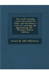 The Lord's Strange Work; The Return of John, the Revelator; A Voice of Warning; The Approaching End - Primary Source Edition