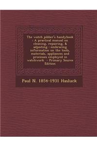The Watch Jobber's Handybook: A Practical Manual on Cleaning, Repairing, & Adjusting: Embracing Information on the Tools, Materials, Appliances and