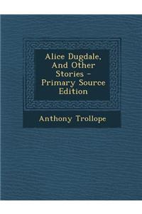 Alice Dugdale, and Other Stories - Primary Source Edition