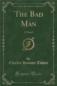 The Bad Man: A Novel (Classic Reprint)