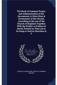 The Book of Common Prayer, and Administration of the Sacraments, & Other Rites & Ceremonies of the Church, According to the Use of the Church of England; Together with the Psalter or Psalms of David, Pointed as They Are to Be Sung or Said in Church