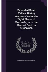 Extended Bond Tables, Giving Accurate Values to Eight Places of Decimals, or to the Nearest Cent on $1,000,000