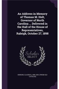 An Address in Memory of Thomas M. Holt, Governor of North Carolina ... Delivered in the Hall of the House of Representatives, Raleigh, October 27, 1898