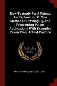 How to Apply for a Patent; An Explanation of the Method of Drawing Up and Prosecuting Patent Applications with Examples Taken from Actual Practice