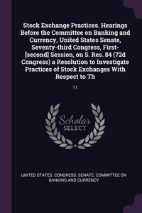 Stock Exchange Practices. Hearings Before the Committee on Banking and Currency, United States Senate, Seventy-third Congress, First-[second] Session, on S. Res. 84 (72d Congress) a Resolution to Investigate Practices of Stock Exchanges With Respec: 11