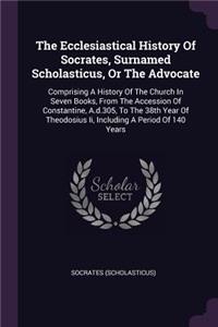 Ecclesiastical History Of Socrates, Surnamed Scholasticus, Or The Advocate