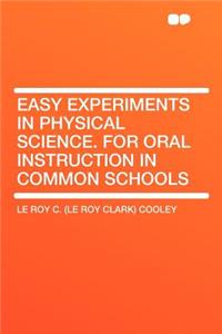 Easy Experiments in Physical Science. for Oral Instruction in Common Schools