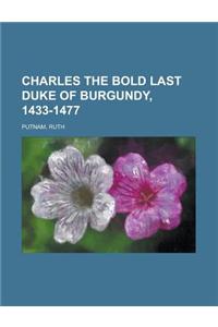 Charles the Bold Last Duke of Burgundy, 1433-1477