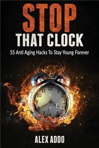 Stop That Clock; 55 Anti Aging Hacks to Stay Young Forever: (Anti Aging Diet, Anti Aging Secrets, Anti Aging Drugs) (Fitness Book 1)