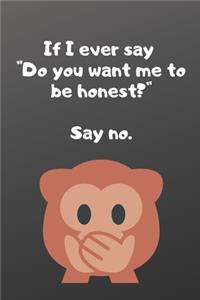 If I ever say do you want me to be honest say no