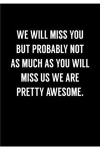 We Will Miss You But Probably Not As Much As You Will Miss Us We Are Pretty Awesome