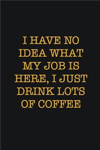 I Have No Idea What My Job Is Here, I Just Drink Lots Of Coffee