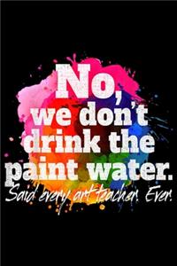 No We Don't Drink The Paint Water Said Every Art Teacher ever.