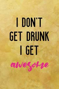 I don't get drunk I get awesome