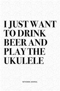 I Just Want To Drink Beer And Play The Ukulele